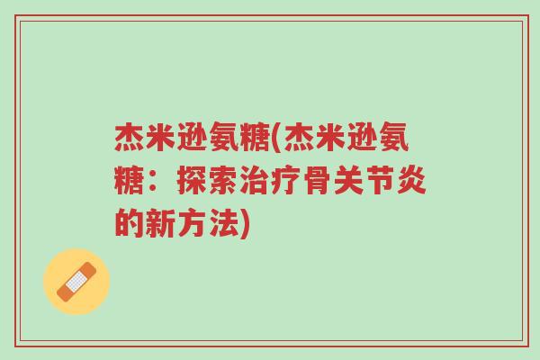 杰米逊氨糖(杰米逊氨糖:探索治疗骨关节炎的新方法)-第1张图片-超越 杰米逊氨糖(杰米逊氨糖:探索治疗骨关节炎的新方法)-第1张图片-超越
