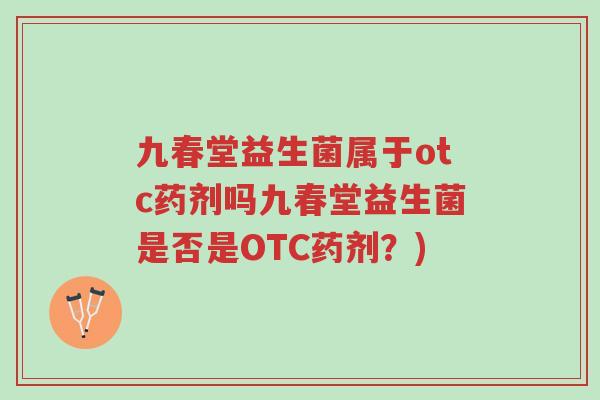 九春堂益生菌属于otc药剂吗九春堂益生菌是否是OTC药剂?)-第1张图片-超越 九春堂益生菌属于otc药剂吗九春堂益生菌是否是OTC药剂?)-第1张图片-超越