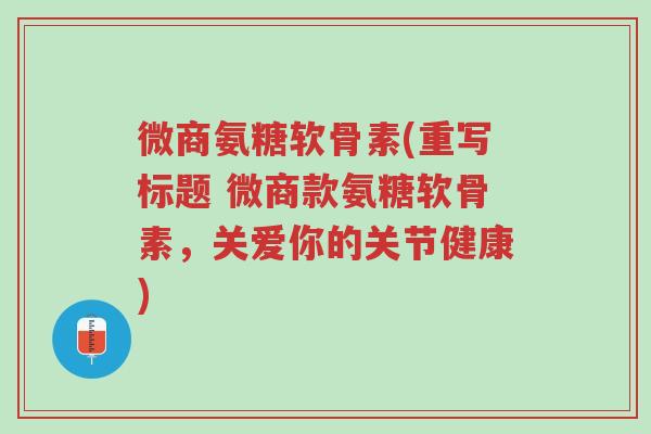 微商氨糖软骨素(重写标题 微商款氨糖软骨素,关爱你的关节健康)-第1张图片-超越 微商氨糖软骨素(重写标题 微商款氨糖软骨素,关爱你的关节健康)-第1张图片-超越