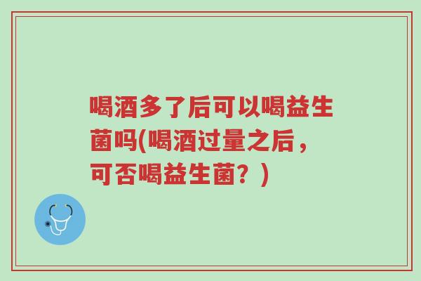 喝酒多了后可以喝益生菌吗(喝酒过量之后,可否喝益生菌?)-第1张图片-超越 喝酒多了后可以喝益生菌吗(喝酒过量之后,可否喝益生菌?)-第1张图片-超越