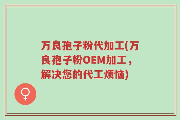 万良孢子粉代加工(万良孢子粉OEM加工,解决您的代工烦恼)-第1张图片-超越 万良孢子粉代加工(万良孢子粉OEM加工,解决您的代工烦恼)-第1张图片-超越