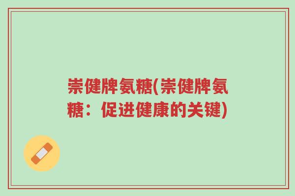 崇健牌氨糖(崇健牌氨糖:促进健康的关键)-第1张图片-超越 崇健牌氨糖(崇健牌氨糖:促进健康的关键)-第1张图片-超越