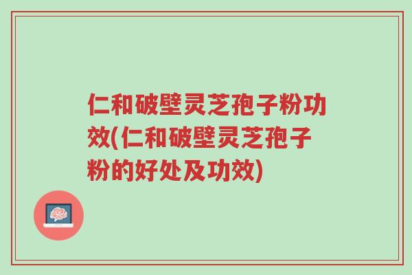 仁和破壁灵芝孢子粉功效(仁和破壁灵芝孢子粉的好处及功效)-第1张图片-超越 仁和破壁灵芝孢子粉功效(仁和破壁灵芝孢子粉的好处及功效)-第1张图片-超越