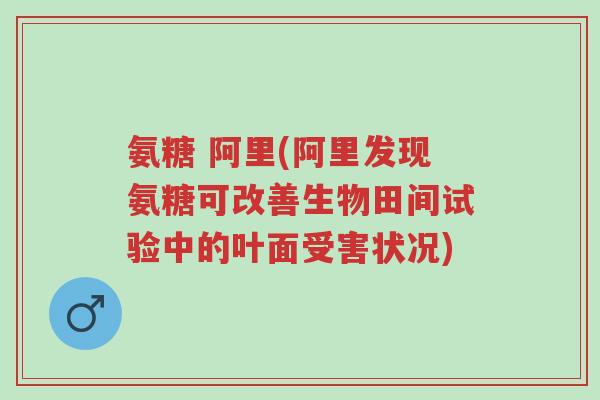 氨糖 阿里(阿里发现氨糖可改善生物田间试验中的叶面受害状况)-第1张图片-超越 氨糖 阿里(阿里发现氨糖可改善生物田间试验中的叶面受害状况)-第1张图片-超越