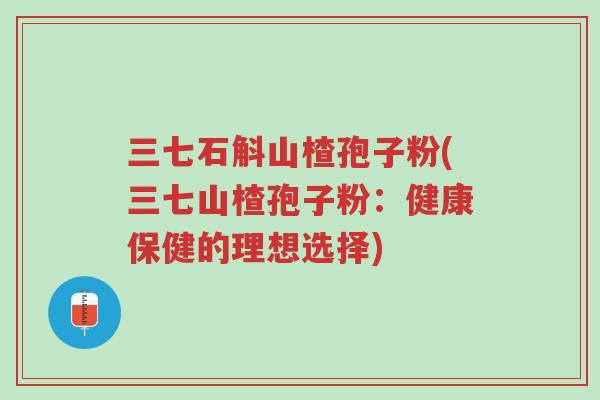 三七石斛山楂孢子粉(三七山楂孢子粉:健康保健的理想选择)-第1张图片-超越 三七石斛山楂孢子粉(三七山楂孢子粉:健康保健的理想选择)-第1张图片-超越