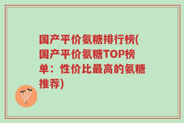 国产平价氨糖排行榜(国产平价氨糖TOP榜单:性价比最高的氨糖推荐)-第1张图片-超越 国产平价氨糖排行榜(国产平价氨糖TOP榜单:性价比最高的氨糖推荐)-第1张图片-超越