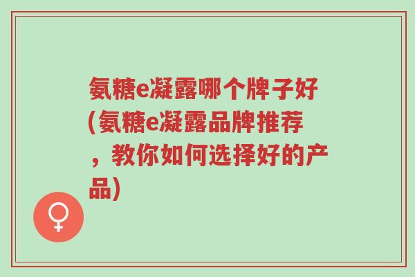 氨糖e凝露哪个牌子好(氨糖e凝露品牌推荐,教你如何选择好的产品)-第1张图片-超越 氨糖e凝露哪个牌子好(氨糖e凝露品牌推荐,教你如何选择好的产品)-第1张图片-超越