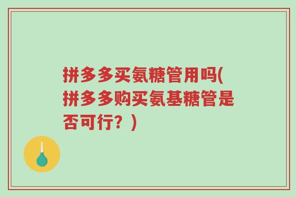 拼多多买氨糖管用吗(拼多多购买氨基糖管是否可行?)-第1张图片-超越 拼多多买氨糖管用吗(拼多多购买氨基糖管是否可行?)-第1张图片-超越