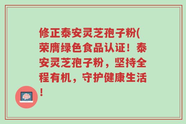 修正泰安灵芝孢子粉(荣膺绿色食品认证!泰安灵芝孢子粉,坚持全程有机,守护健康生活!-第1张图片-超越 修正泰安灵芝孢子粉(荣膺绿色食品认证!泰安灵芝孢子粉,坚持全程有机,守护健康生活!-第1张图片-超越