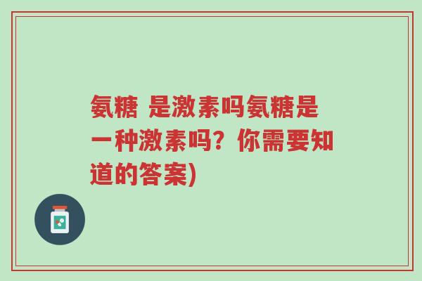 氨糖 是激素吗氨糖是一种激素吗?你需要知道的答案)-第1张图片-超越 氨糖 是激素吗氨糖是一种激素吗?你需要知道的答案)-第1张图片-超越