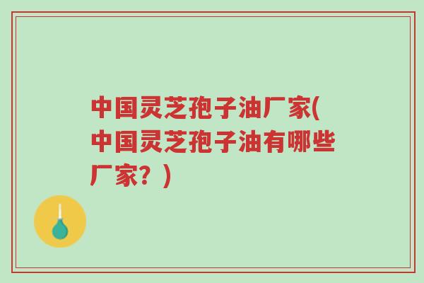 中国灵芝孢子油厂家(中国灵芝孢子油有哪些厂家?)-第1张图片-超越 中国灵芝孢子油厂家(中国灵芝孢子油有哪些厂家?)-第1张图片-超越