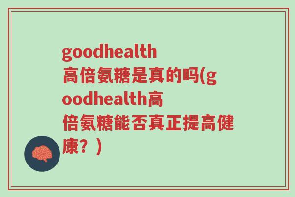 goodhealth高倍氨糖是真的吗(goodhealth高倍氨糖能否真正提高健康?)-第1张图片-超越 goodhealth高倍氨糖是真的吗(goodhealth高倍氨糖能否真正提高健康?)-第1张图片-超越