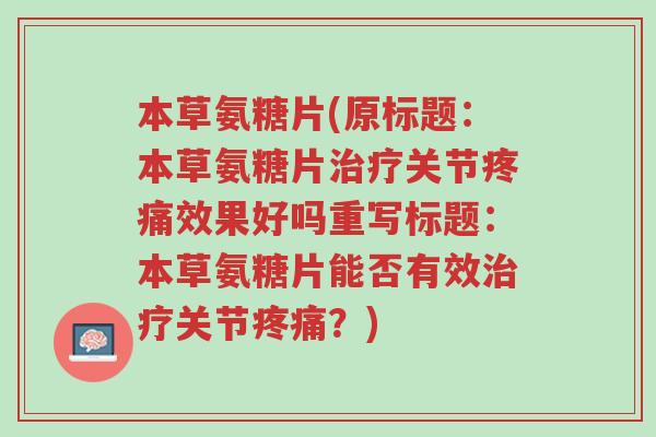 本草氨糖片(原标题:本草氨糖片治疗关节疼痛效果好吗重写标题:本草氨糖片能否有效治疗关节疼痛?)-第1张图片-超越 本草氨糖片(原标题:本草氨糖片治疗关节疼痛效果好吗重写标题:本草氨糖片能否有效治疗关节疼痛?)-第1张图片-超越