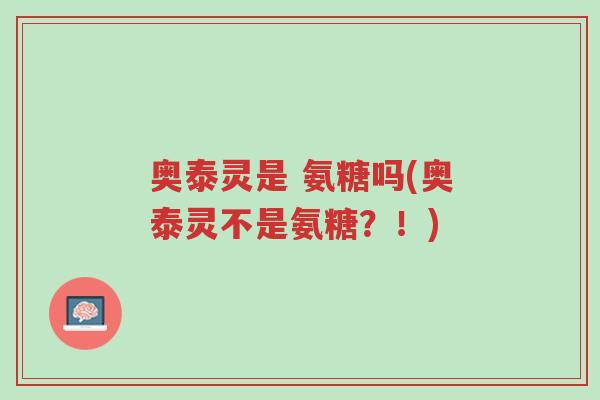 奥泰灵是 氨糖吗(奥泰灵不是氨糖?!)-第1张图片-超越 奥泰灵是 氨糖吗(奥泰灵不是氨糖?!)-第1张图片-超越