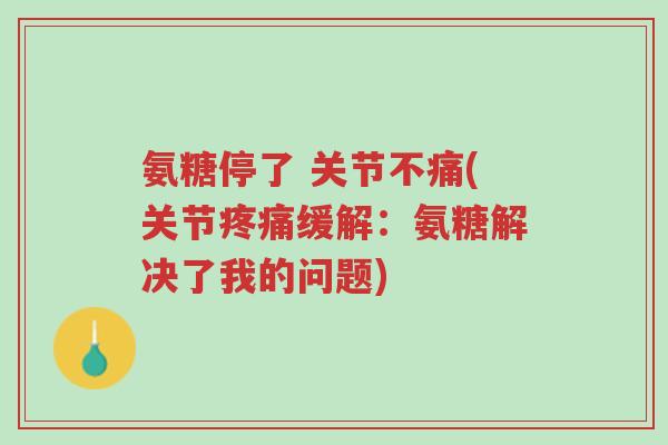 氨糖停了 关节不痛(关节疼痛缓解:氨糖解决了我的问题)-第1张图片-超越 氨糖停了 关节不痛(关节疼痛缓解:氨糖解决了我的问题)-第1张图片-超越