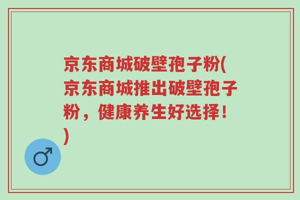 京东商城破壁孢子粉(京东商城推出破壁孢子粉,健康养生好选择!)-第1张图片-超越 京东商城破壁孢子粉(京东商城推出破壁孢子粉,健康养生好选择!)-第1张图片-超越