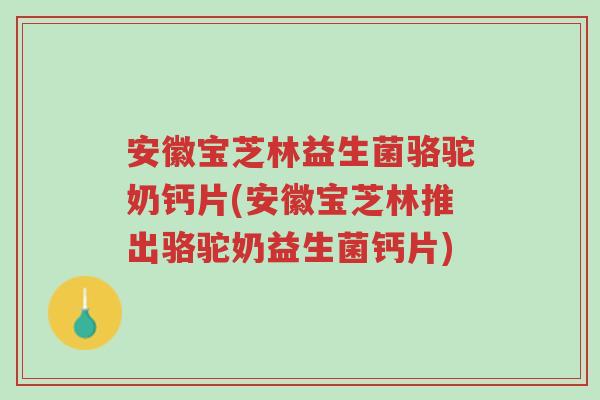安徽宝芝林益生菌骆驼奶钙片(安徽宝芝林推出骆驼奶益生菌钙片)-第1张图片-超越 安徽宝芝林益生菌骆驼奶钙片(安徽宝芝林推出骆驼奶益生菌钙片)-第1张图片-超越