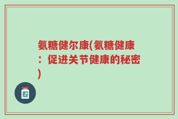 氨糖健尔康(氨糖健康：促进关节健康的秘密)-第1张图片-超越