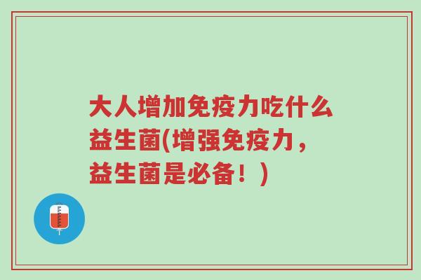 大人增加免疫力吃什么益生菌(增强免疫力,益生菌是必备!)-第1张图片-超越 大人增加免疫力吃什么益生菌(增强免疫力,益生菌是必备!)-第1张图片-超越