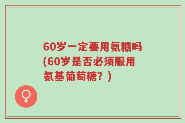 60岁一定要用氨糖吗(60岁是否必须服用氨基葡萄糖?)-第1张图片-超越 60岁一定要用氨糖吗(60岁是否必须服用氨基葡萄糖?)-第1张图片-超越