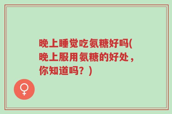 晚上睡觉吃氨糖好吗(晚上服用氨糖的好处,你知道吗?)-第1张图片-超越 晚上睡觉吃氨糖好吗(晚上服用氨糖的好处,你知道吗?)-第1张图片-超越