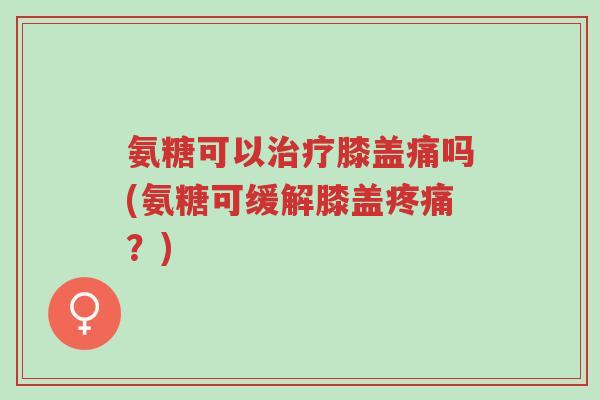 氨糖可以治疗膝盖痛吗(氨糖可缓解膝盖疼痛?)-第1张图片-超越 氨糖可以治疗膝盖痛吗(氨糖可缓解膝盖疼痛?)-第1张图片-超越