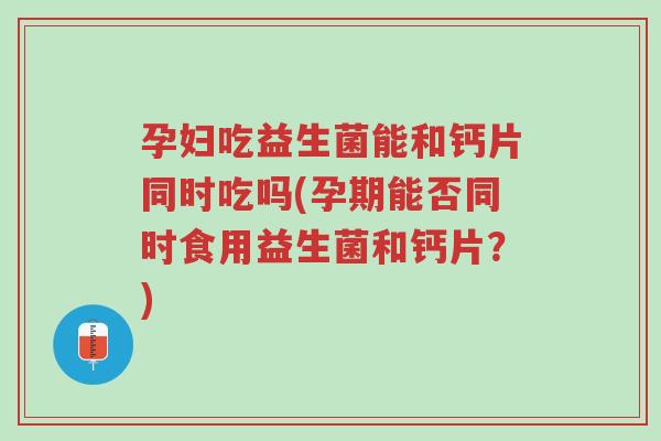 孕妇吃益生菌能和钙片同时吃吗(孕期能否同时食用益生菌和钙片?)-第1张图片-超越 孕妇吃益生菌能和钙片同时吃吗(孕期能否同时食用益生菌和钙片?)-第1张图片-超越