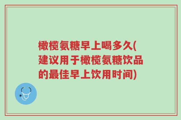 橄榄氨糖早上喝多久(建议用于橄榄氨糖饮品的最佳早上饮用时间)-第1张图片-超越 橄榄氨糖早上喝多久(建议用于橄榄氨糖饮品的最佳早上饮用时间)-第1张图片-超越