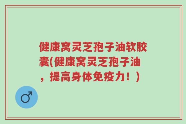 健康窝灵芝孢子油软胶囊(健康窝灵芝孢子油,提高身体免疫力!)-第1张图片-超越 健康窝灵芝孢子油软胶囊(健康窝灵芝孢子油,提高身体免疫力!)-第1张图片-超越