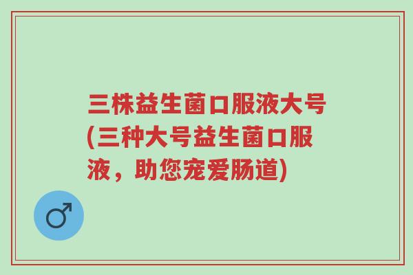 三株益生菌口服液大号(三种大号益生菌口服液,助您宠爱肠道)-第1张图片-超越 三株益生菌口服液大号(三种大号益生菌口服液,助您宠爱肠道)-第1张图片-超越