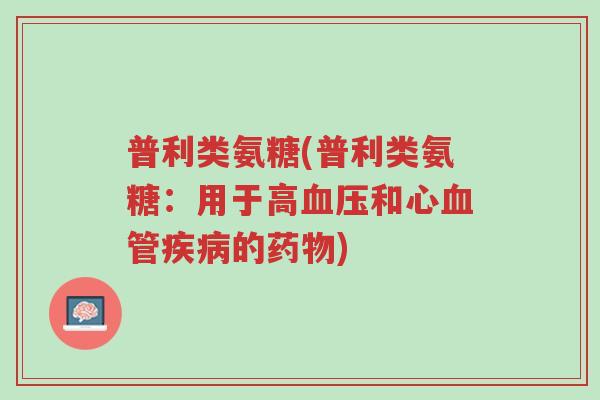 普利类氨糖(普利类氨糖:用于高血压和心血管疾病的药物)-第1张图片-超越 普利类氨糖(普利类氨糖:用于高血压和心血管疾病的药物)-第1张图片-超越