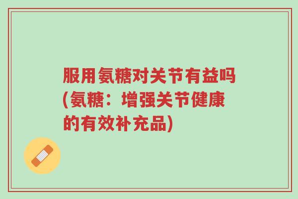 服用氨糖对关节有益吗(氨糖:增强关节健康的有效补充品)-第1张图片-超越 服用氨糖对关节有益吗(氨糖:增强关节健康的有效补充品)-第1张图片-超越