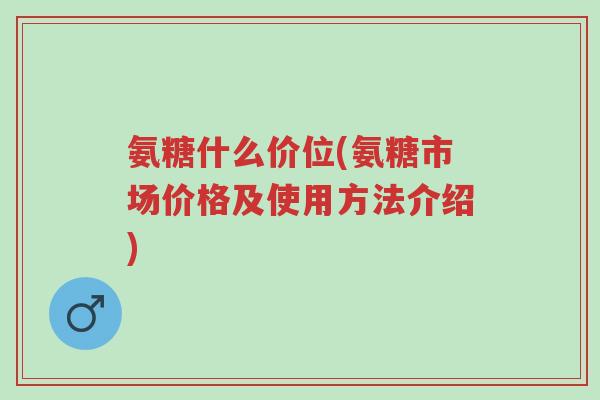 氨糖什么价位(氨糖市场价格及使用方法介绍)-第1张图片-超越 氨糖什么价位(氨糖市场价格及使用方法介绍)-第1张图片-超越