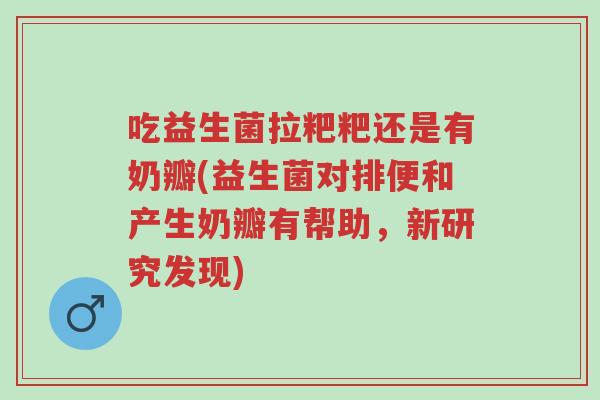 吃益生菌拉粑粑还是有奶瓣(益生菌对排便和产生奶瓣有帮助,新研究发现)-第1张图片-超越 吃益生菌拉粑粑还是有奶瓣(益生菌对排便和产生奶瓣有帮助,新研究发现)-第1张图片-超越
