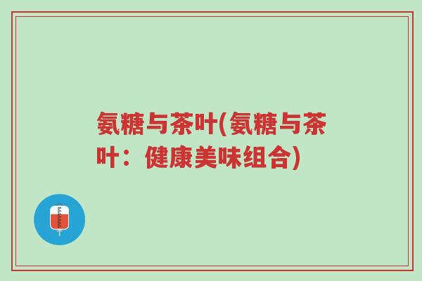 氨糖与茶叶(氨糖与茶叶:健康美味组合)-第1张图片-超越 氨糖与茶叶(氨糖与茶叶:健康美味组合)-第1张图片-超越