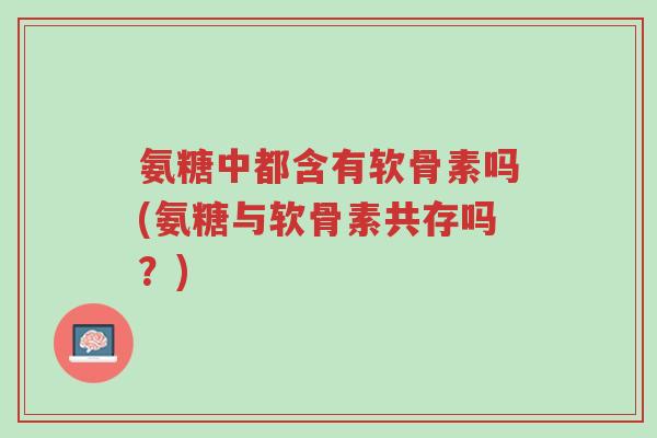 氨糖中都含有软骨素吗(氨糖与软骨素共存吗?)-第1张图片-超越 氨糖中都含有软骨素吗(氨糖与软骨素共存吗?)-第1张图片-超越