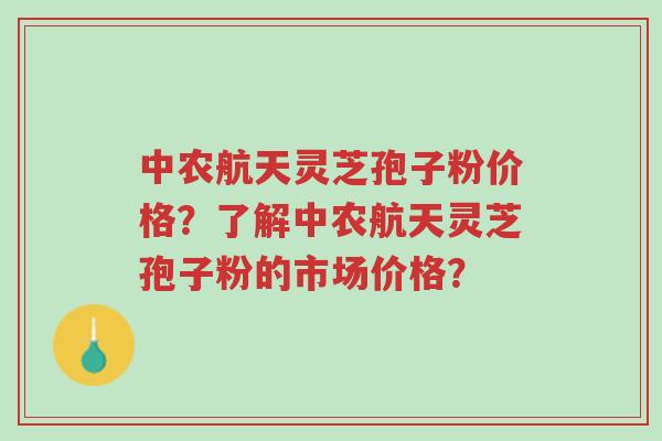 中农航天灵芝孢子粉价格?了解中农航天灵芝孢子粉的市场价格?-第1张图片-超越 中农航天灵芝孢子粉价格?了解中农航天灵芝孢子粉的市场价格?-第1张图片-超越