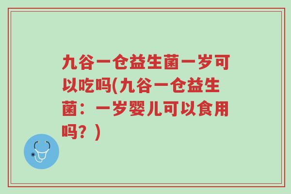 九谷一仓益生菌一岁可以吃吗(九谷一仓益生菌:一岁婴儿可以食用吗?)-第1张图片-超越 九谷一仓益生菌一岁可以吃吗(九谷一仓益生菌:一岁婴儿可以食用吗?)-第1张图片-超越