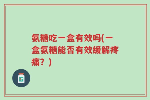 氨糖吃一盒有效吗(一盒氨糖能否有效缓解疼痛?)-第1张图片-超越 氨糖吃一盒有效吗(一盒氨糖能否有效缓解疼痛?)-第1张图片-超越
