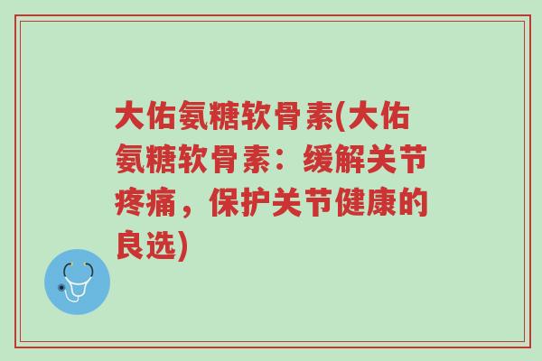 大佑氨糖软骨素(大佑氨糖软骨素:缓解关节疼痛,保护关节健康的良选)-第1张图片-超越 大佑氨糖软骨素(大佑氨糖软骨素:缓解关节疼痛,保护关节健康的良选)-第1张图片-超越