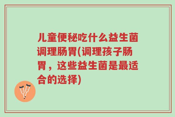 儿童便秘吃什么益生菌调理肠胃(调理孩子肠胃,这些益生菌是最适合的选择)-第1张图片-超越 儿童便秘吃什么益生菌调理肠胃(调理孩子肠胃,这些益生菌是最适合的选择)-第1张图片-超越