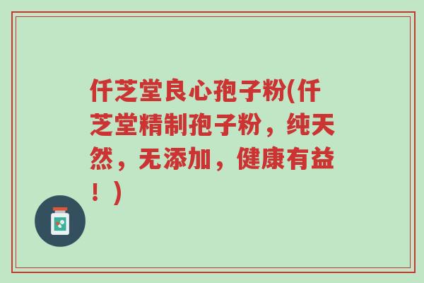 仟芝堂良心孢子粉(仟芝堂精制孢子粉,纯天然,无添加,健康有益!)-第1张图片-超越 仟芝堂良心孢子粉(仟芝堂精制孢子粉,纯天然,无添加,健康有益!)-第1张图片-超越