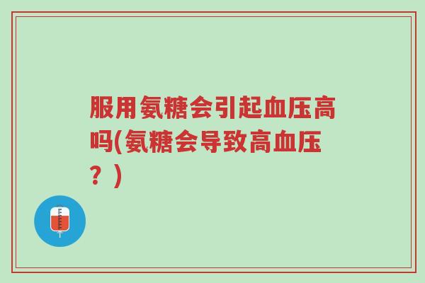 服用氨糖会引起血压高吗(氨糖会导致高血压?)-第1张图片-超越 服用氨糖会引起血压高吗(氨糖会导致高血压?)-第1张图片-超越