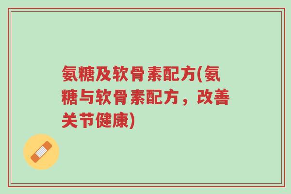 氨糖及软骨素配方(氨糖与软骨素配方,改善关节健康)-第1张图片-超越 氨糖及软骨素配方(氨糖与软骨素配方,改善关节健康)-第1张图片-超越