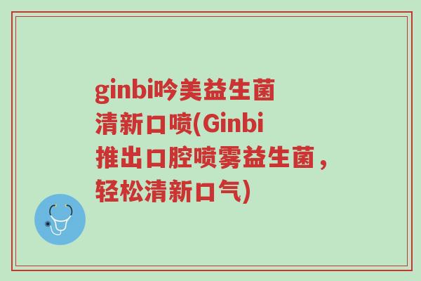 ginbi吟美益生菌清新口喷(Ginbi推出口腔喷雾益生菌,轻松清新口气)-第1张图片-超越 ginbi吟美益生菌清新口喷(Ginbi推出口腔喷雾益生菌,轻松清新口气)-第1张图片-超越