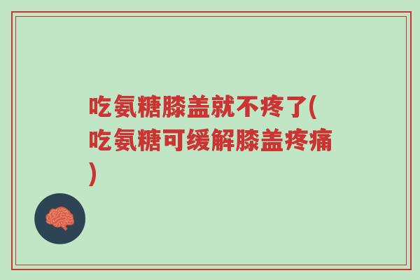 吃氨糖膝盖就不疼了(吃氨糖可缓解膝盖疼痛)-第1张图片-超越 吃氨糖膝盖就不疼了(吃氨糖可缓解膝盖疼痛)-第1张图片-超越