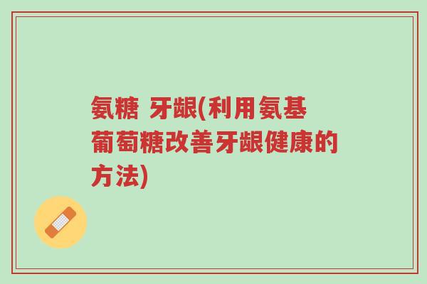 氨糖 牙龈(利用氨基葡萄糖改善牙龈健康的方法)-第1张图片-超越 氨糖 牙龈(利用氨基葡萄糖改善牙龈健康的方法)-第1张图片-超越