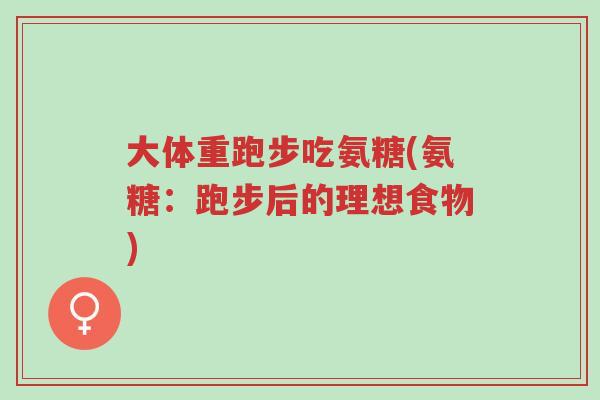 大体重跑步吃氨糖(氨糖:跑步后的理想食物)-第1张图片-超越 大体重跑步吃氨糖(氨糖:跑步后的理想食物)-第1张图片-超越
