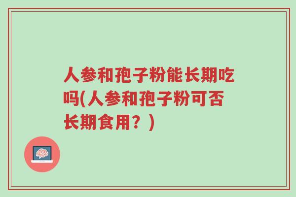 人参和孢子粉能长期吃吗(人参和孢子粉可否长期食用?)-第1张图片-超越 人参和孢子粉能长期吃吗(人参和孢子粉可否长期食用?)-第1张图片-超越
