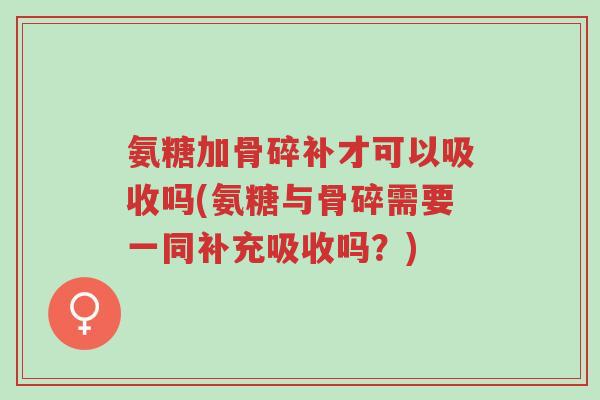 氨糖加骨碎补才可以吸收吗(氨糖与骨碎需要一同补充吸收吗?)-第1张图片-超越 氨糖加骨碎补才可以吸收吗(氨糖与骨碎需要一同补充吸收吗?)-第1张图片-超越